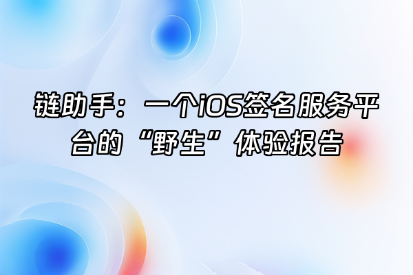 +链助手：一个iOS签名服务平台的“野生”体验报告+