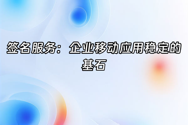 +签名服务：企业移动应用稳定的基石+