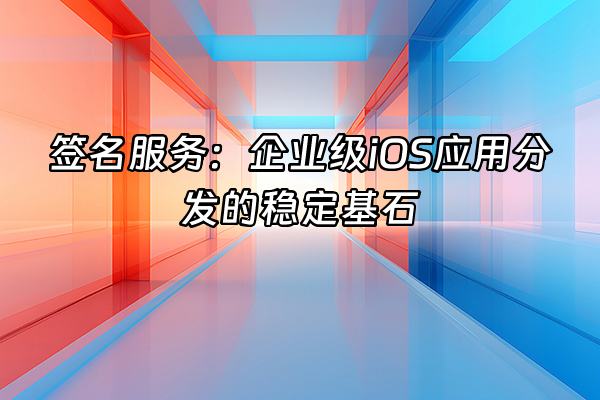 +签名服务：企业级iOS应用分发的稳定基石+