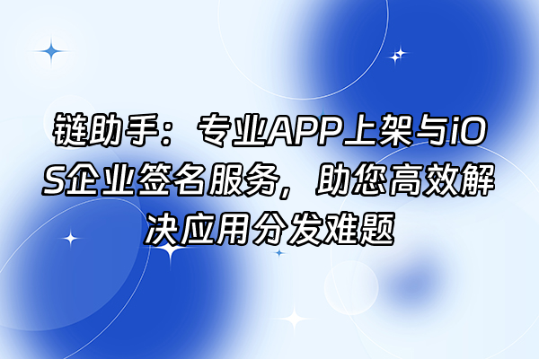 +链助手：专业APP上架与iOS企业签名服务，助您高效解决应用分发难题+