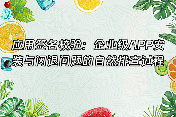 +应用签名校验：企业级APP安装与闪退问题的自然排查过程+