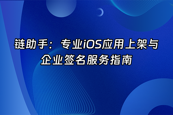 +链助手：专业iOS应用上架与企业签名服务指南+
