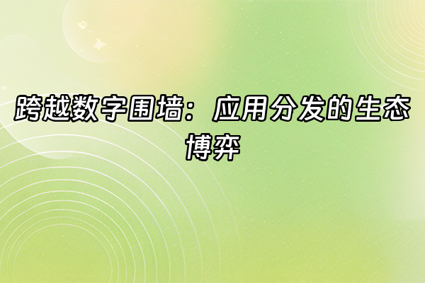 +跨越数字围墙：应用分发的生态博弈+