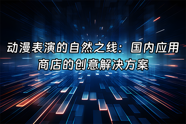 +动漫表演的自然之线：国内应用商店的创意解决方案+