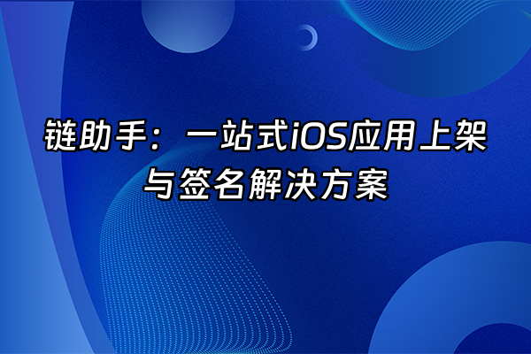 +链助手：一站式iOS应用上架与签名解决方案+