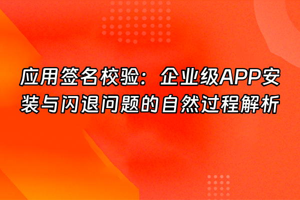 +应用签名校验：企业级APP安装与闪退问题的自然过程解析+