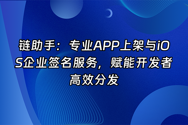 +链助手：专业APP上架与iOS企业签名服务，赋能开发者高效分发+