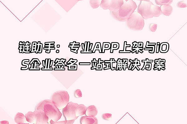 +链助手：专业APP上架与iOS企业签名一站式解决方案+