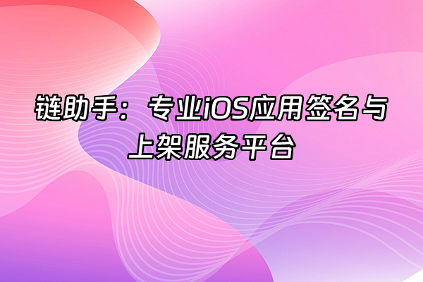 +链助手：专业iOS应用签名与上架服务平台+