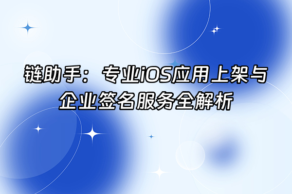 +链助手：专业iOS应用上架与企业签名服务全解析+