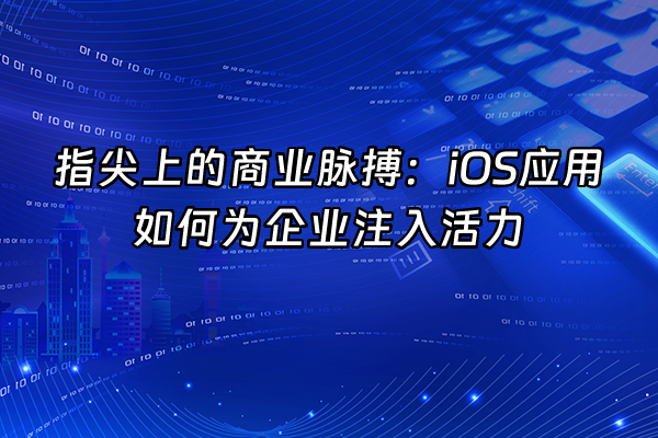 +指尖上的商业脉搏：iOS应用如何为企业注入活力+
