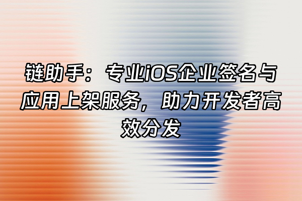 +链助手：专业iOS企业签名与应用上架服务，助力开发者高效分发+
