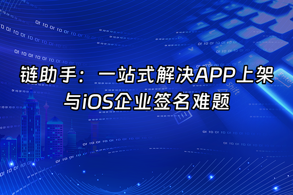 +链助手：一站式解决APP上架与iOS企业签名难题+