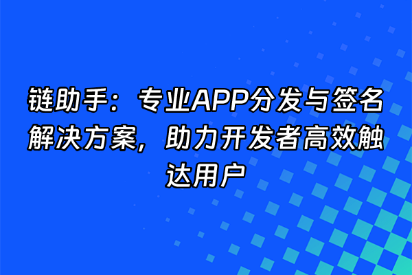 +链助手：专业APP分发与签名解决方案，助力开发者高效触达用户+