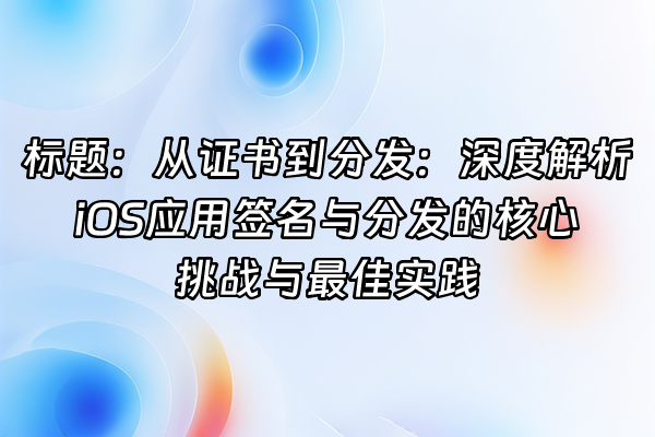 +标题：从证书到分发：深度解析iOS应用签名与分发的核心挑战与最佳实践+
