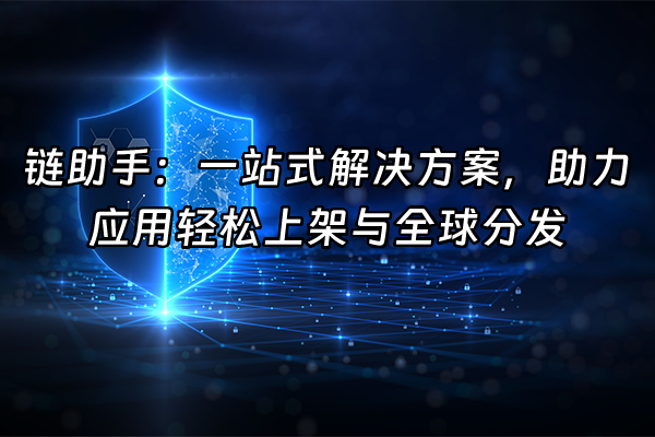 +链助手：一站式解决方案，助力应用轻松上架与全球分发+