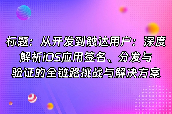 +标题：从开发到触达用户：深度解析iOS应用签名、分发与验证的全链路挑战与解决方案+