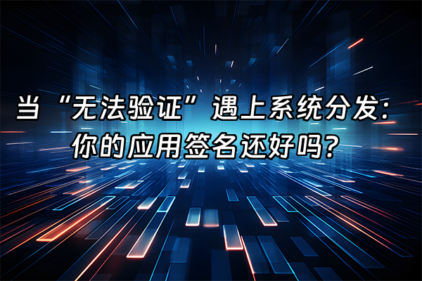 +当“无法验证”遇上系统分发：你的应用签名还好吗？+