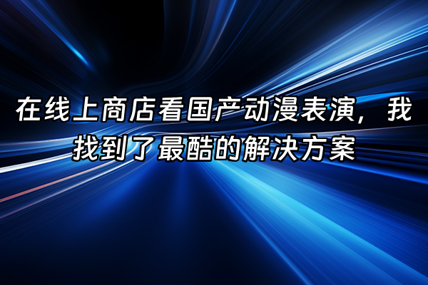 +在线上商店看国产动漫表演，我找到了最酷的解决方案+