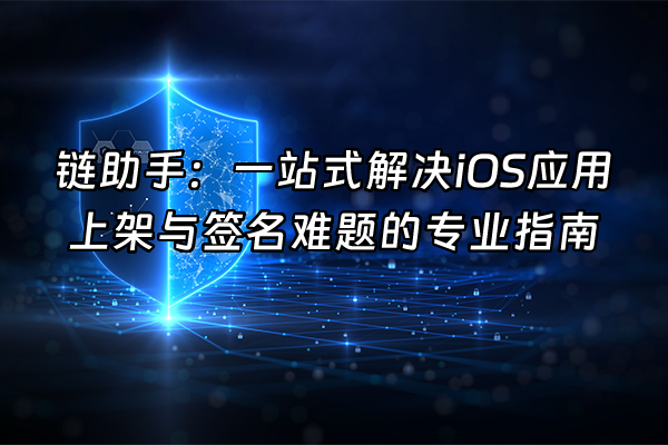 +链助手：一站式解决iOS应用上架与签名难题的专业指南+