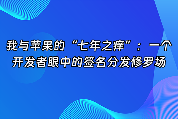 +我与苹果的“七年之痒”：一个开发者眼中的签名分发修罗场+
