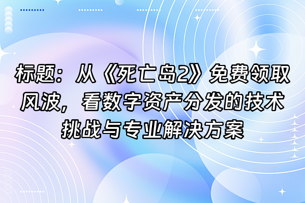 +标题：从《死亡岛2》免费领取风波，看数字资产分发的技术挑战与专业解决方案+
