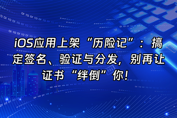 +iOS应用上架“历险记”：搞定签名、验证与分发，别再让证书“绊倒”你！+