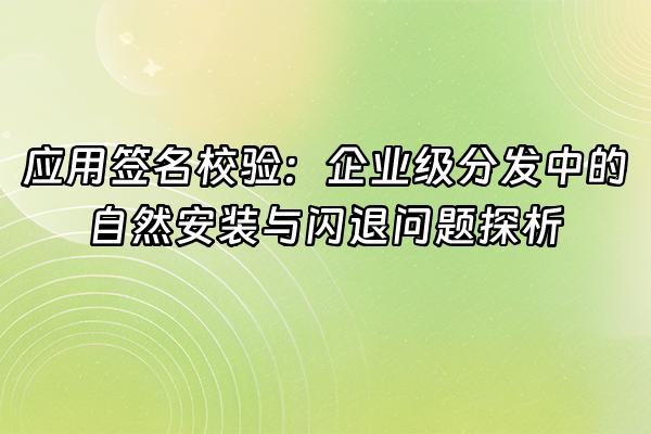 +应用签名校验：企业级分发中的自然安装与闪退问题探析+