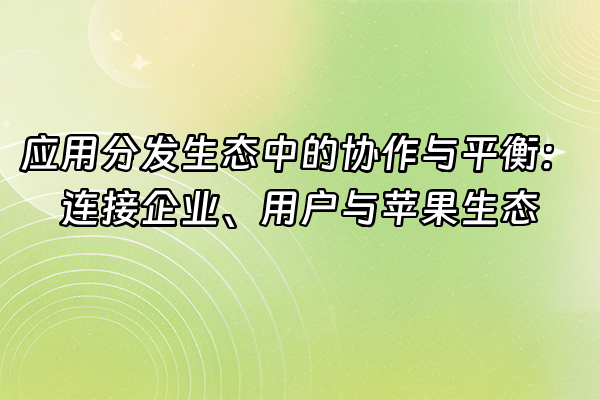 +应用分发生态中的协作与平衡：连接企业、用户与苹果生态+