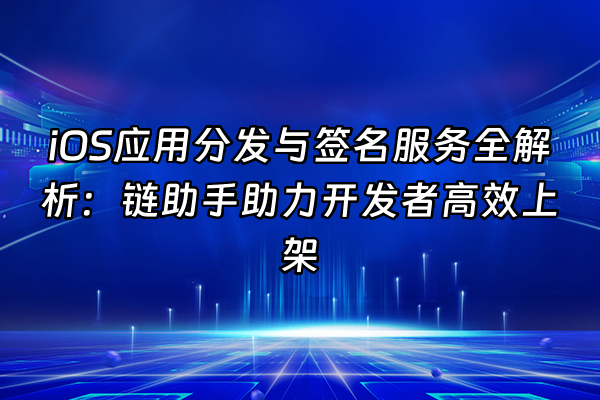+iOS应用分发与签名服务全解析：链助手助力开发者高效上架+