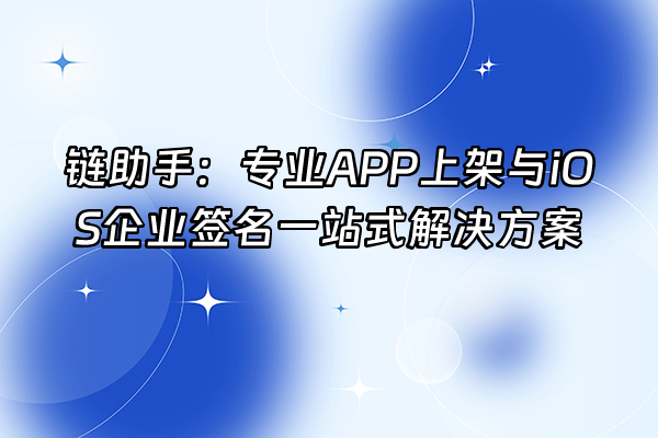 +链助手：专业APP上架与iOS企业签名一站式解决方案+