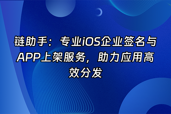 +链助手：专业iOS企业签名与APP上架服务，助力应用高效分发+