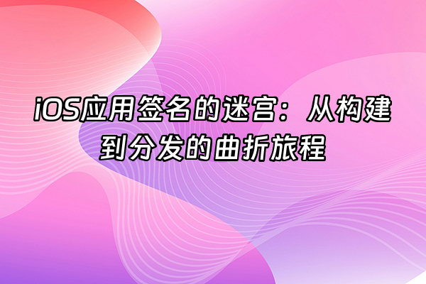 +iOS应用签名的迷宫：从构建到分发的曲折旅程+