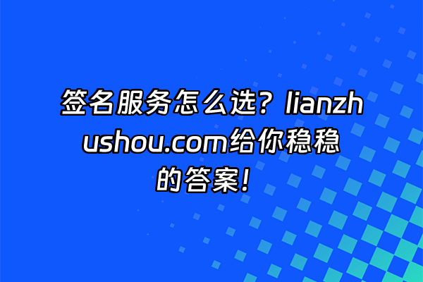 +签名服务怎么选？lianzhushou.com给你稳稳的答案！+
