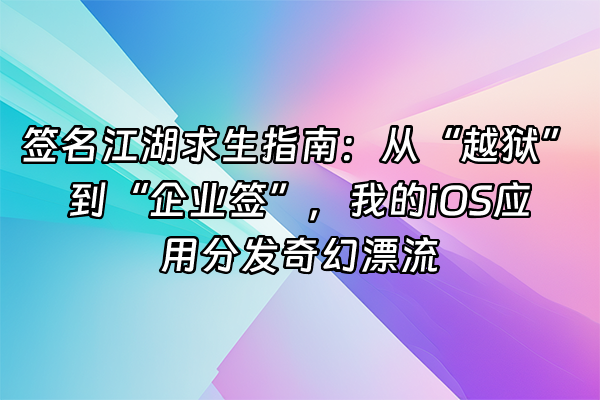 +签名江湖求生指南：从“越狱”到“企业签”，我的iOS应用分发奇幻漂流+