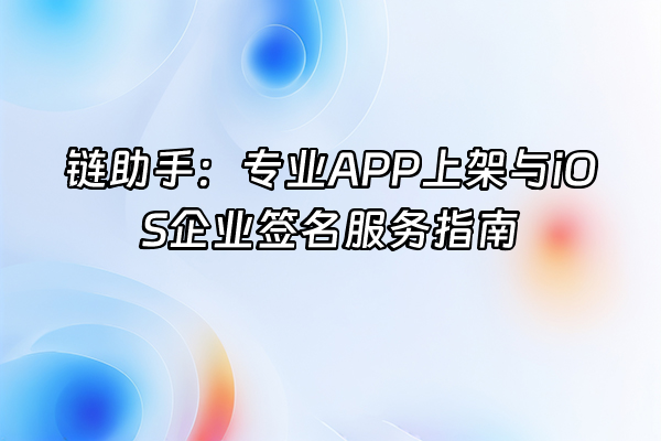 +链助手：专业APP上架与iOS企业签名服务指南+