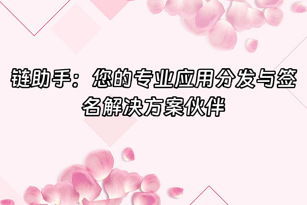 +链助手：您的专业应用分发与签名解决方案伙伴+