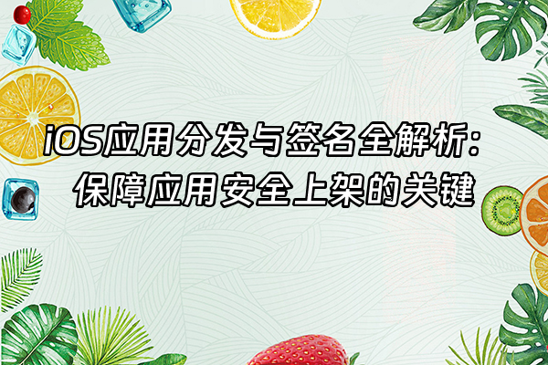 +iOS应用分发与签名全解析：保障应用安全上架的关键+