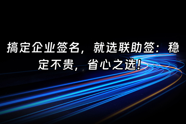 +搞定企业签名，就选联助签：稳定不贵，省心之选！+