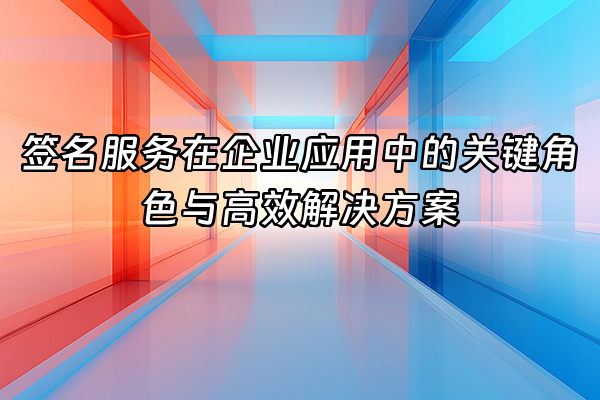 +签名服务在企业应用中的关键角色与高效解决方案+