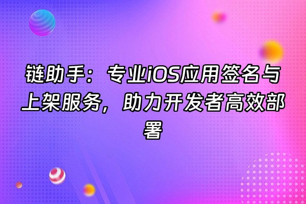 +链助手：专业iOS应用签名与上架服务，助力开发者高效部署+