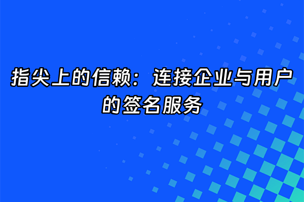 +指尖上的信赖：连接企业与用户的签名服务+