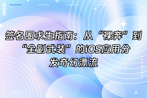 +签名圈求生指南：从“裸奔”到“全副武装”的iOS应用分发奇幻漂流+