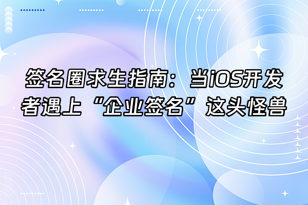 +签名圈求生指南：当iOS开发者遇上“企业签名”这头怪兽+