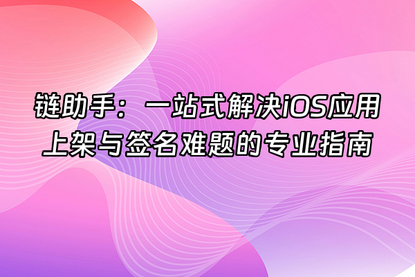 +链助手：一站式解决iOS应用上架与签名难题的专业指南+