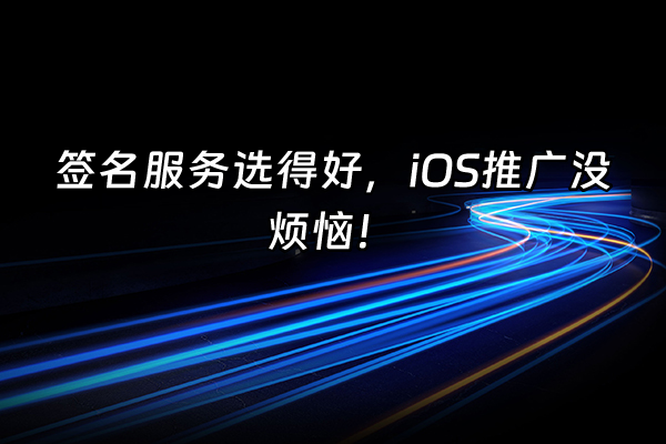 +签名服务选得好，iOS推广没烦恼！+