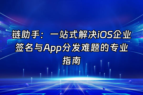 +链助手：一站式解决iOS企业签名与App分发难题的专业指南+
