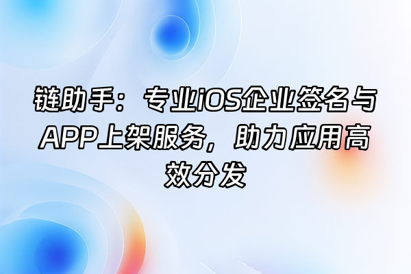 +链助手：专业iOS企业签名与APP上架服务，助力应用高效分发+