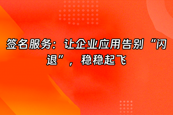 +签名服务：让企业应用告别“闪退”，稳稳起飞+