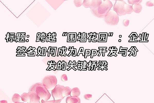 +标题：跨越“围墙花园”：企业签名如何成为App开发与分发的关键桥梁+
